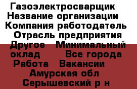 Газоэлектросварщик › Название организации ­ Компания-работодатель › Отрасль предприятия ­ Другое › Минимальный оклад ­ 1 - Все города Работа » Вакансии   . Амурская обл.,Серышевский р-н